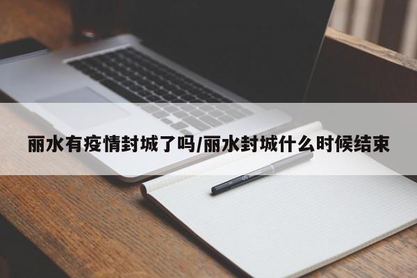 丽水有疫情封城了吗/丽水封城什么时候结束