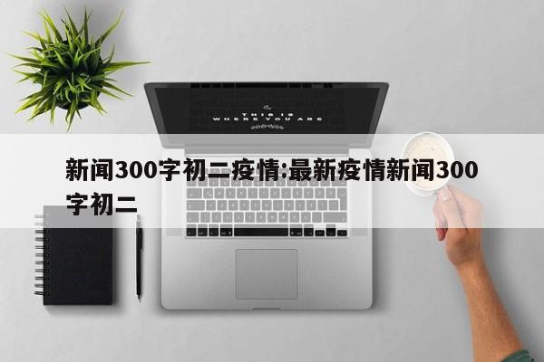 新闻300字初二疫情:最新疫情新闻300字初二