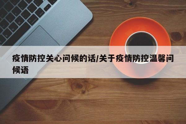 疫情防控关心问候的话/关于疫情防控温馨问候语