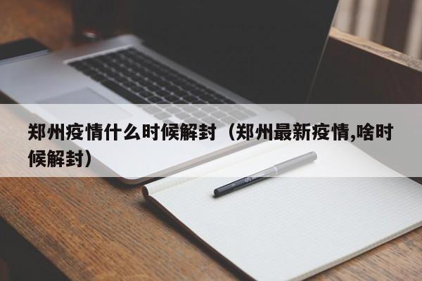 郑州疫情什么时候解封（郑州最新疫情,啥时候解封）