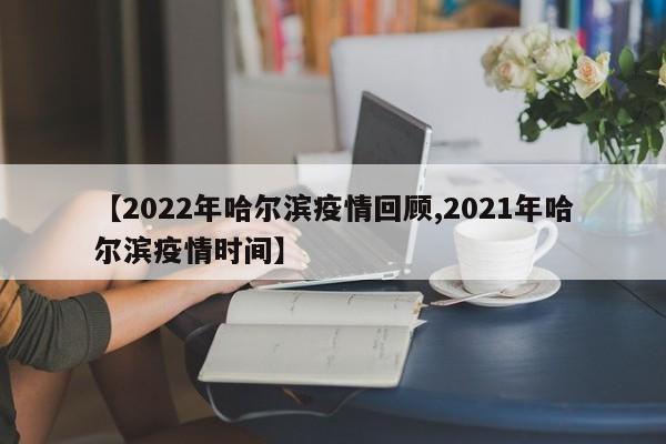 【2022年哈尔滨疫情回顾,2021年哈尔滨疫情时间】