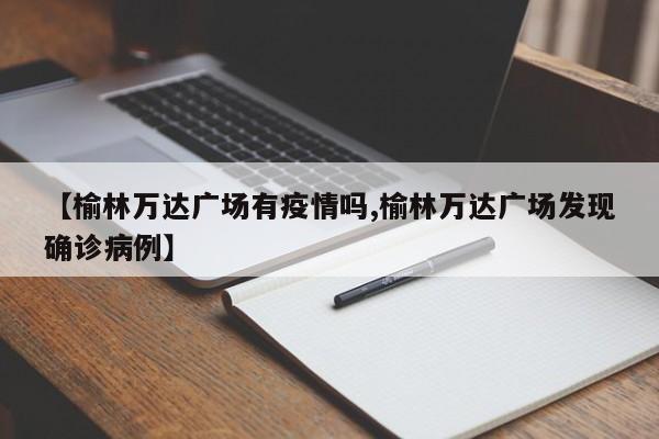 【榆林万达广场有疫情吗,榆林万达广场发现确诊病例】