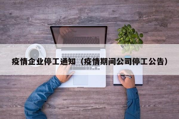 疫情企业停工通知（疫情期间公司停工公告）