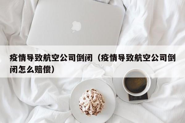 疫情导致航空公司倒闭（疫情导致航空公司倒闭怎么赔偿）