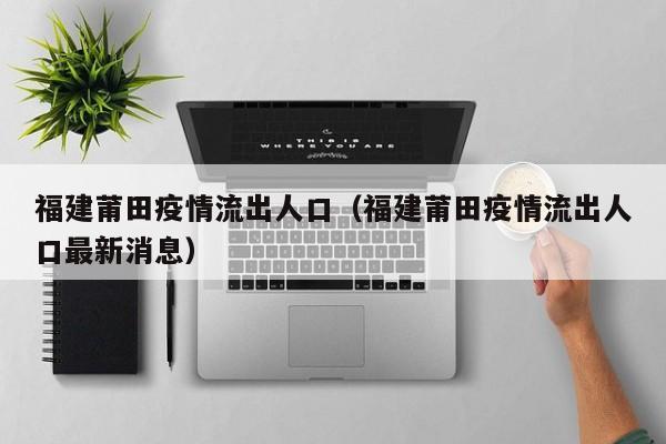 福建莆田疫情流出人口（福建莆田疫情流出人口最新消息）