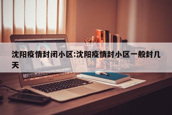 沈阳疫情封闭小区:沈阳疫情封小区一般封几天