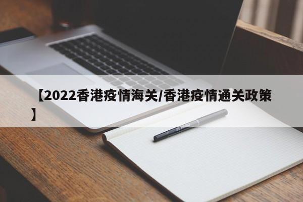 【2022香港疫情海关/香港疫情通关政策】