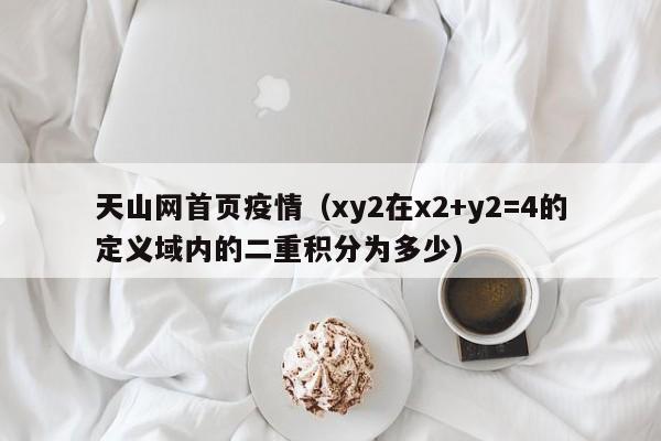 天山网首页疫情（xy2在x2+y2=4的定义域内的二重积分为多少）