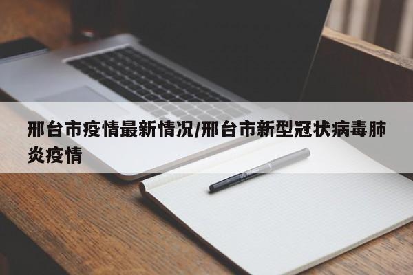 邢台市疫情最新情况/邢台市新型冠状病毒肺炎疫情
