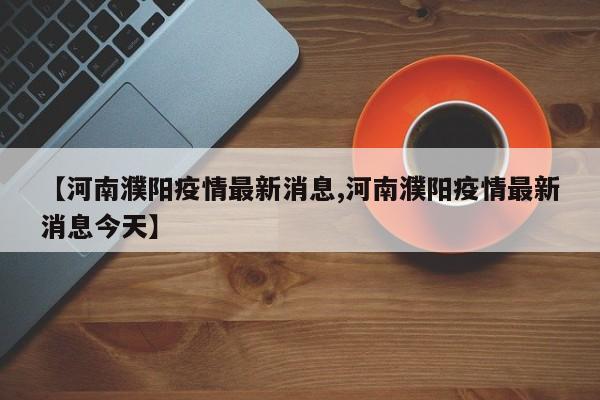 【河南濮阳疫情最新消息,河南濮阳疫情最新消息今天】
