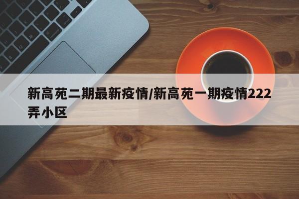新高苑二期最新疫情/新高苑一期疫情222弄小区