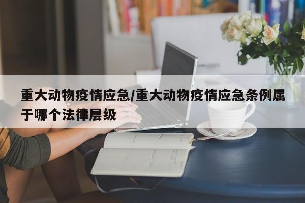 重大动物疫情应急/重大动物疫情应急条例属于哪个法律层级