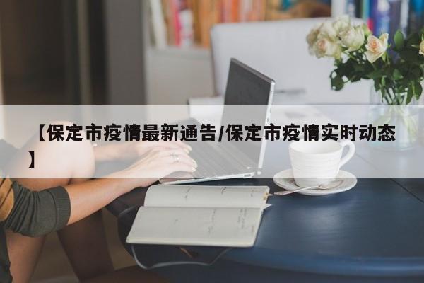 【保定市疫情最新通告/保定市疫情实时动态】