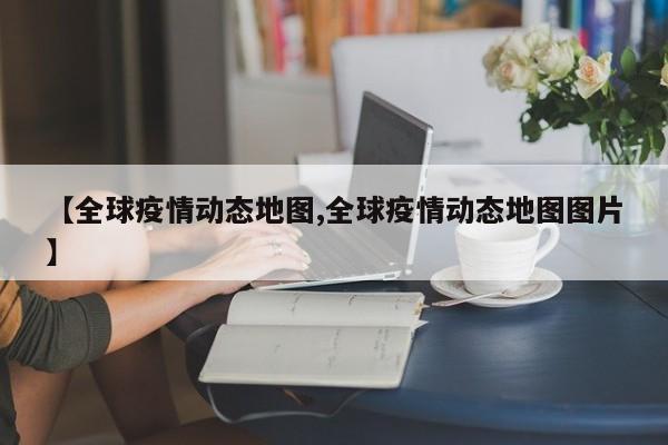 【全球疫情动态地图,全球疫情动态地图图片】