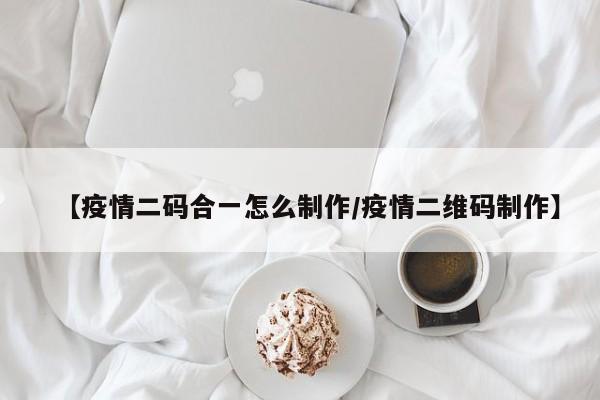 【疫情二码合一怎么制作/疫情二维码制作】