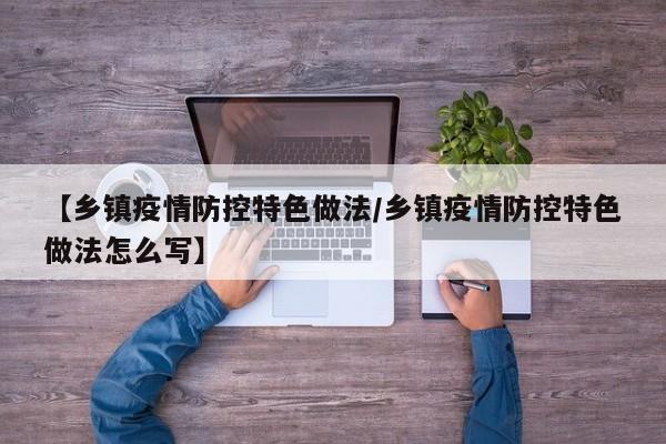 【乡镇疫情防控特色做法/乡镇疫情防控特色做法怎么写】