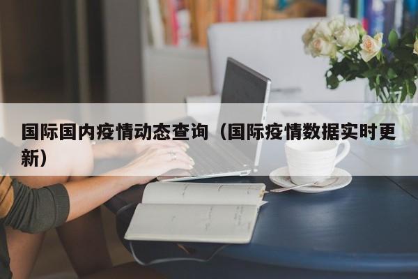 国际国内疫情动态查询（国际疫情数据实时更新）