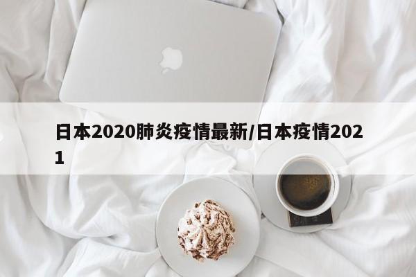 日本2020肺炎疫情最新/日本疫情2021
