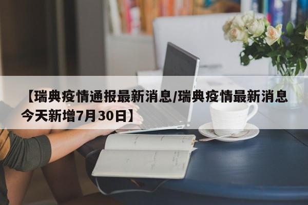 【瑞典疫情通报最新消息/瑞典疫情最新消息今天新增7月30日】
