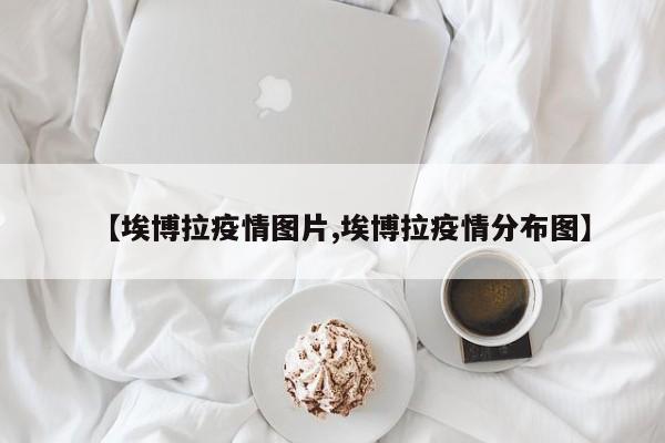 【埃博拉疫情图片,埃博拉疫情分布图】