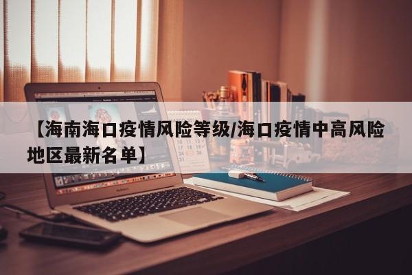 【海南海口疫情风险等级/海口疫情中高风险地区最新名单】