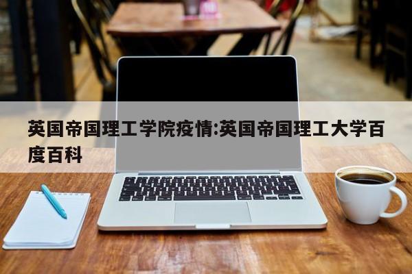 英国帝国理工学院疫情:英国帝国理工大学百度百科