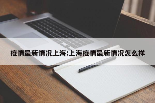 疫情最新情况上海:上海疫情最新情况怎么样
