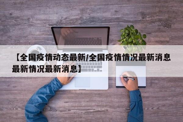【全国疫情动态最新/全国疫情情况最新消息最新情况最新消息】