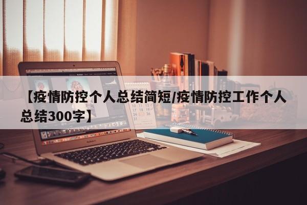 【疫情防控个人总结简短/疫情防控工作个人总结300字】
