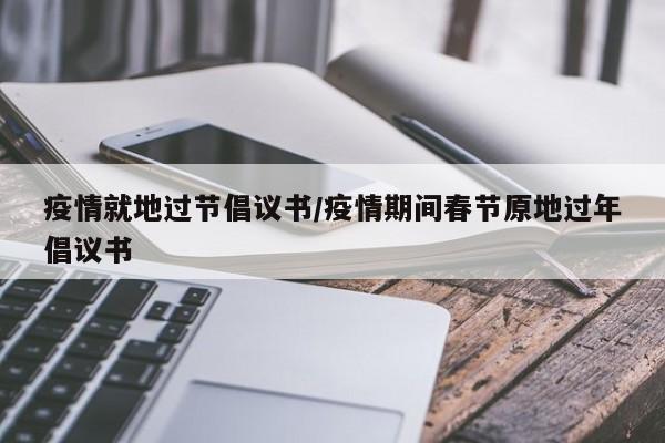疫情就地过节倡议书/疫情期间春节原地过年倡议书