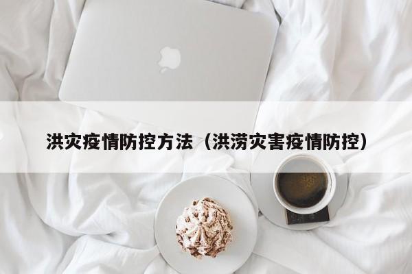 洪灾疫情防控方法（洪涝灾害疫情防控）