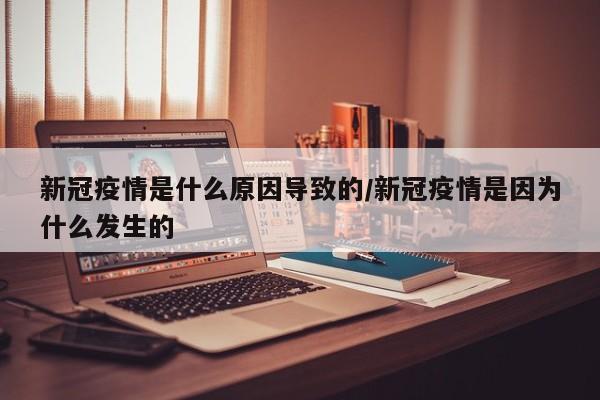 新冠疫情是什么原因导致的/新冠疫情是因为什么发生的