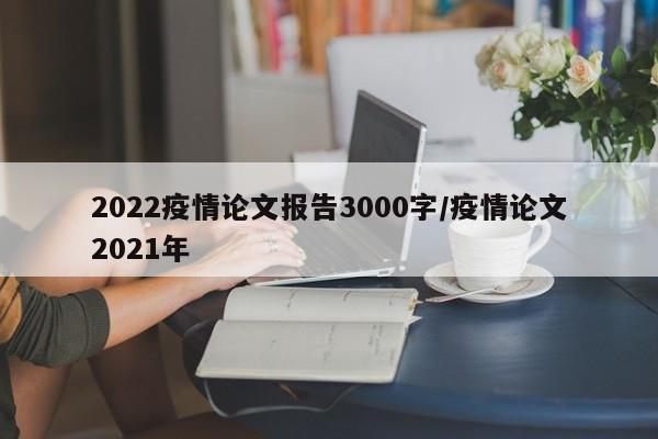 2022疫情论文报告3000字/疫情论文2021年