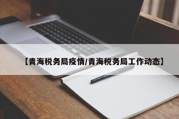 【青海税务局疫情/青海税务局工作动态】