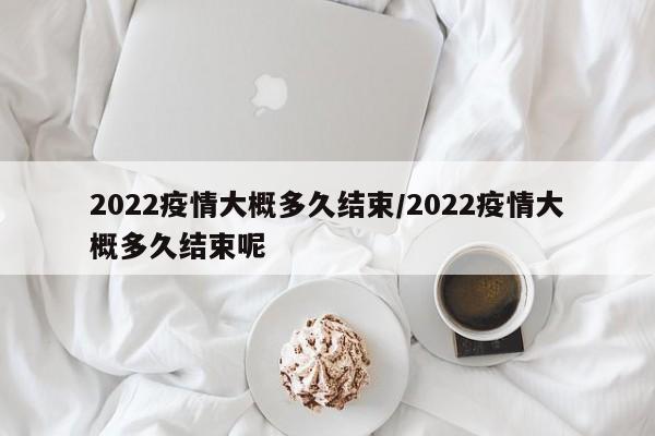 2022疫情大概多久结束/2022疫情大概多久结束呢