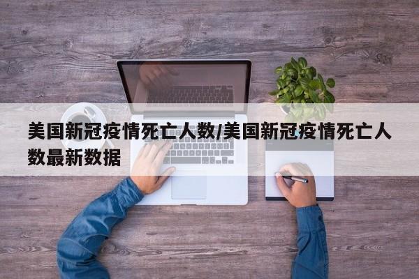 美国新冠疫情死亡人数/美国新冠疫情死亡人数最新数据