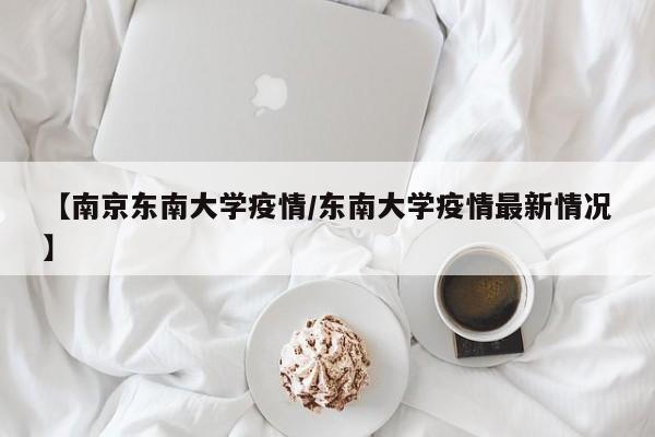 【南京东南大学疫情/东南大学疫情最新情况】