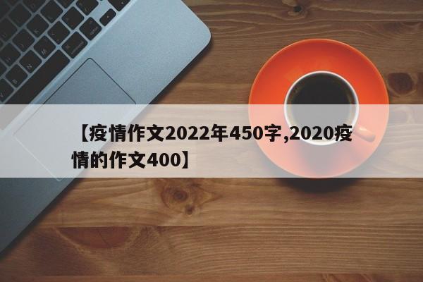 【疫情作文2022年450字,2020疫情的作文400】