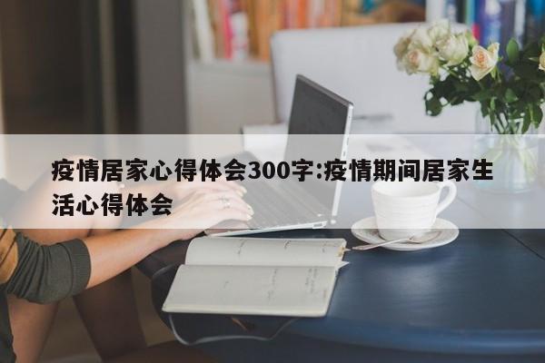 疫情居家心得体会300字:疫情期间居家生活心得体会