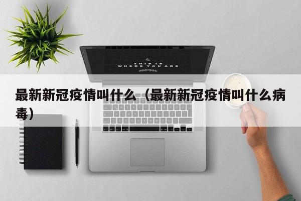 最新新冠疫情叫什么（最新新冠疫情叫什么病毒）