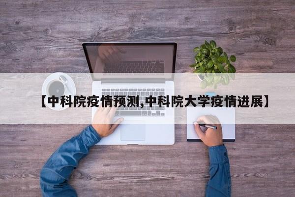 【中科院疫情预测,中科院大学疫情进展】