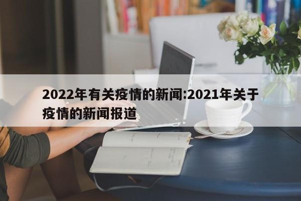 2022年有关疫情的新闻:2021年关于疫情的新闻报道
