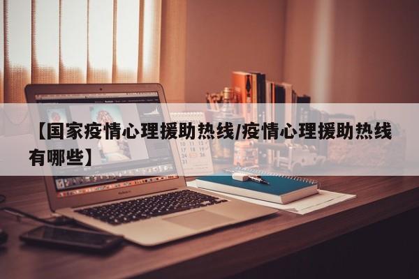 【国家疫情心理援助热线/疫情心理援助热线有哪些】