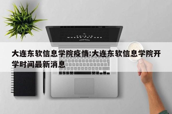 大连东软信息学院疫情:大连东软信息学院开学时间最新消息