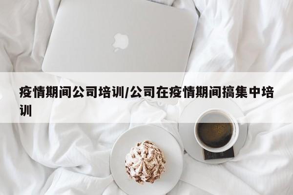 疫情期间公司培训/公司在疫情期间搞集中培训