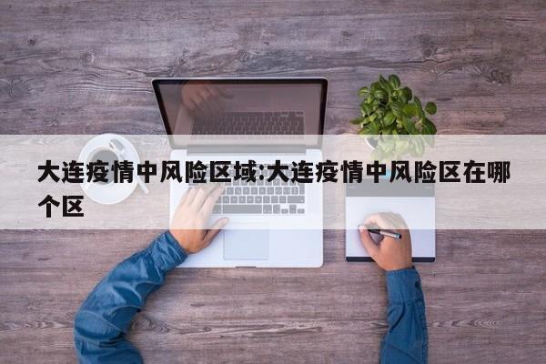 大连疫情中风险区域:大连疫情中风险区在哪个区
