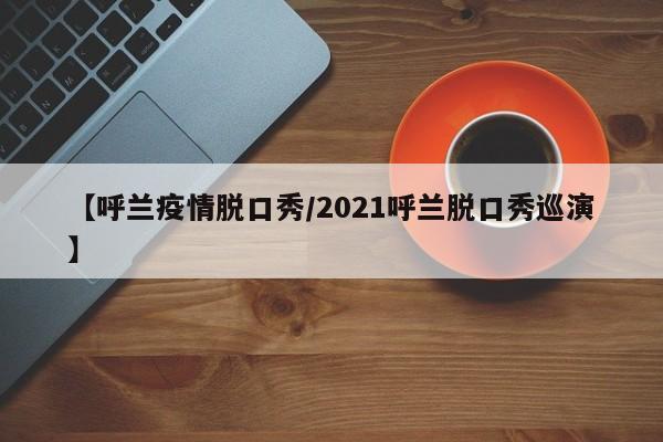 【呼兰疫情脱口秀/2021呼兰脱口秀巡演】