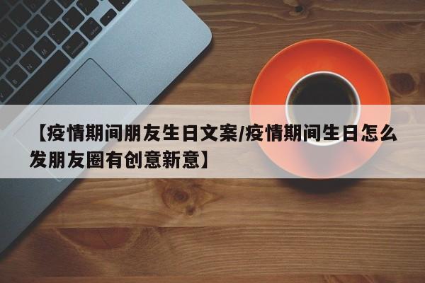 【疫情期间朋友生日文案/疫情期间生日怎么发朋友圈有创意新意】