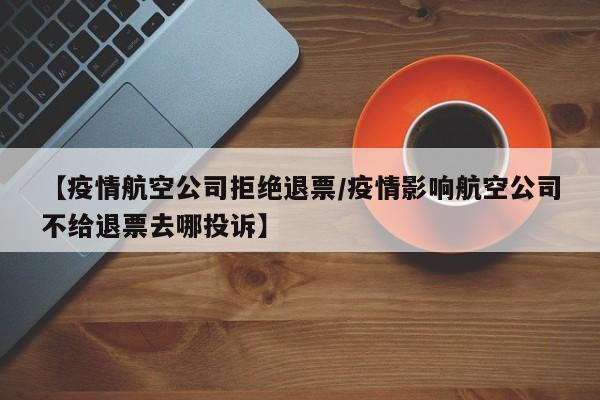 【疫情航空公司拒绝退票/疫情影响航空公司不给退票去哪投诉】
