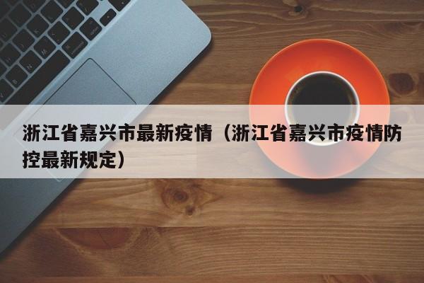 浙江省嘉兴市最新疫情（浙江省嘉兴市疫情防控最新规定）